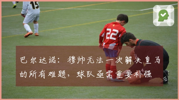 巴尔达诺：穆帅无法一次解决皇马的所有难题，球队亟需重要补强