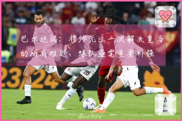 巴尔达诺：穆帅无法一次解决皇马的所有难题，球队亟需重要补强