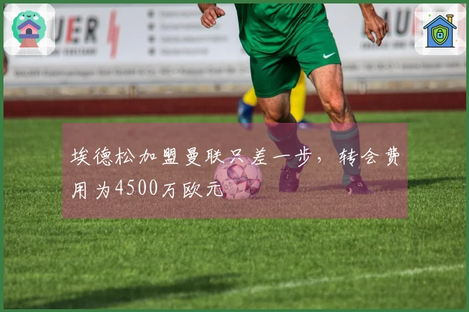 埃德松加盟曼联只差一步，转会费用为4500万欧元
